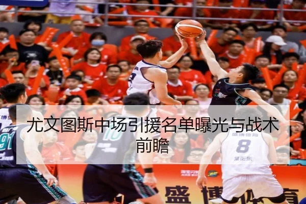 尤文图斯中场引援名单曝光与战术前瞻
